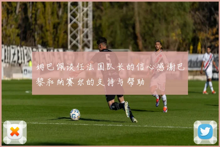 姆巴佩谈任法国队长的信心感谢巴黎和纳赛尔的支持与帮助