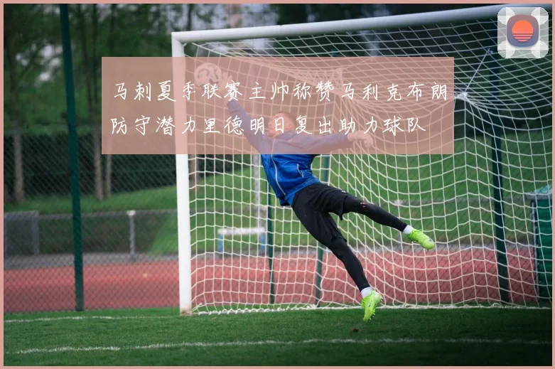 马刺夏季联赛主帅称赞马利克布朗防守潜力里德明日复出助力球队