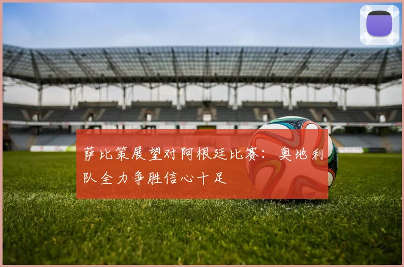 萨比策展望对阿根廷比赛：奥地利队全力争胜信心十足