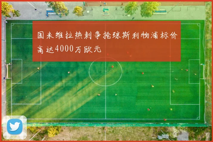 国米维拉热刺争抢琼斯利物浦标价高达4000万欧元