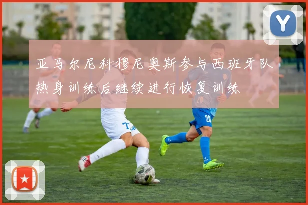 亚马尔尼科穆尼奥斯参与西班牙队热身训练后继续进行恢复训练