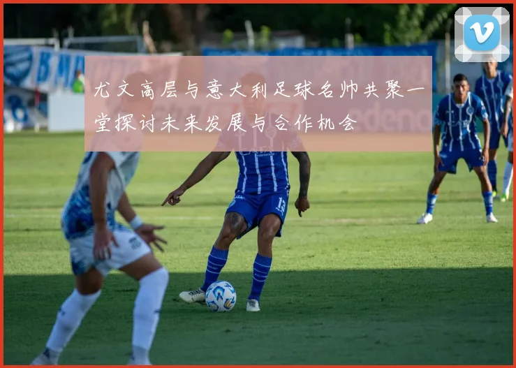 尤文高层与意大利足球名帅共聚一堂探讨未来发展与合作机会