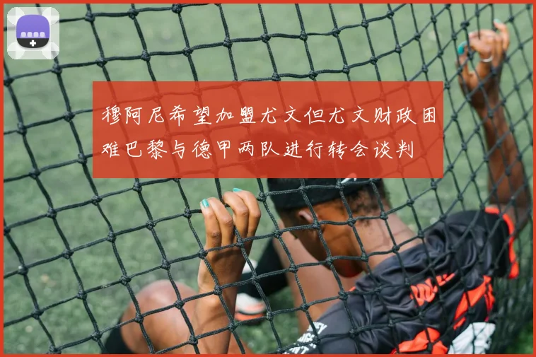 穆阿尼希望加盟尤文但尤文财政困难巴黎与德甲两队进行转会谈判