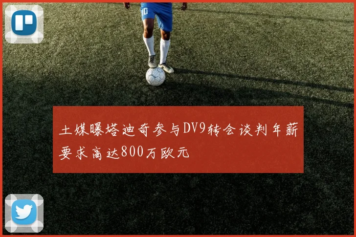土媒曝塔迪奇参与DV9转会谈判年薪要求高达800万欧元