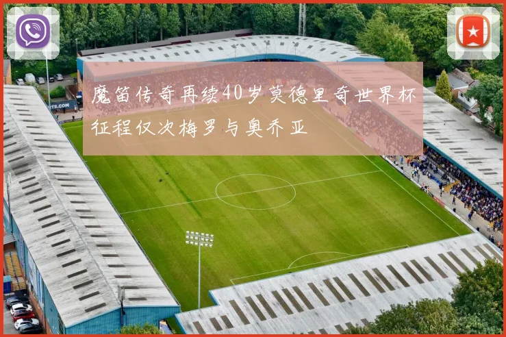 魔笛传奇再续40岁莫德里奇世界杯征程仅次梅罗与奥乔亚