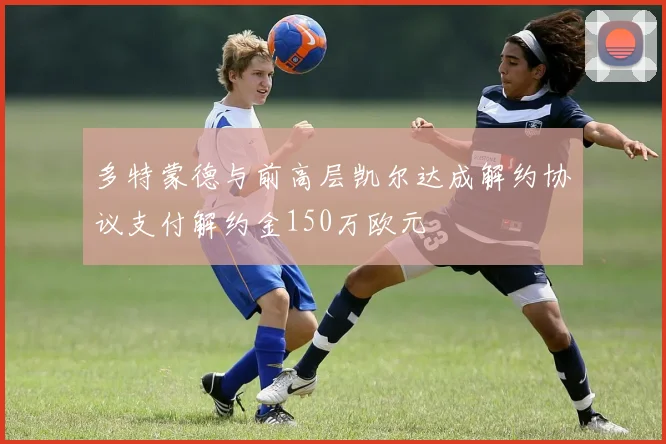 多特蒙德与前高层凯尔达成解约协议支付解约金150万欧元
