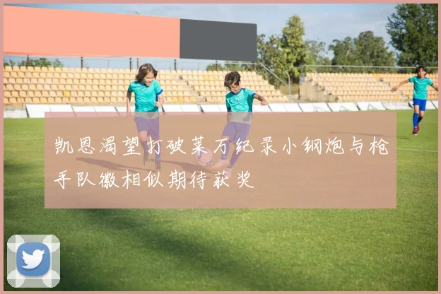 凯恩渴望打破莱万纪录小钢炮与枪手队徽相似期待获奖