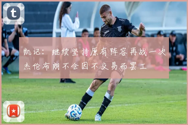 凯记：继续坚持原有阵容再战一次杰伦布朗不会因不交易而罢工