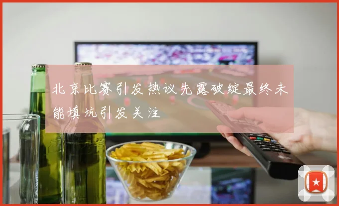 北京比赛引发热议先露破绽最终未能填坑引发关注