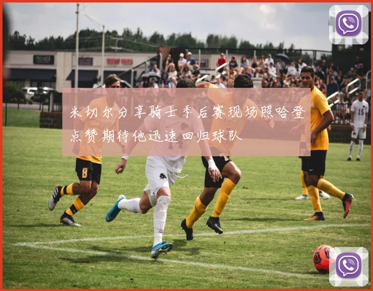 米切尔分享骑士季后赛现场照哈登点赞期待他迅速回归球队