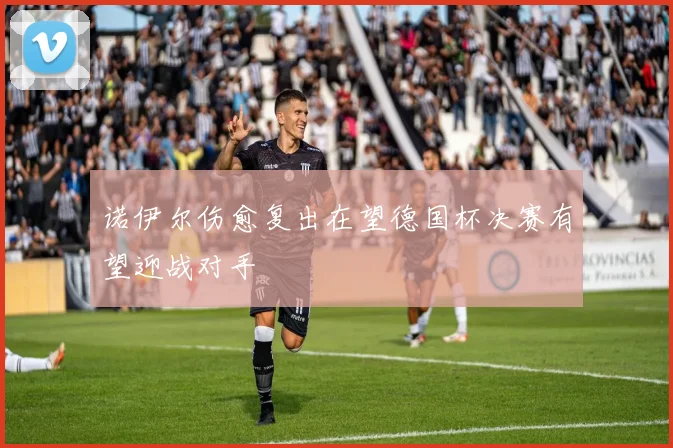 诺伊尔伤愈复出在望德国杯决赛有望迎战对手