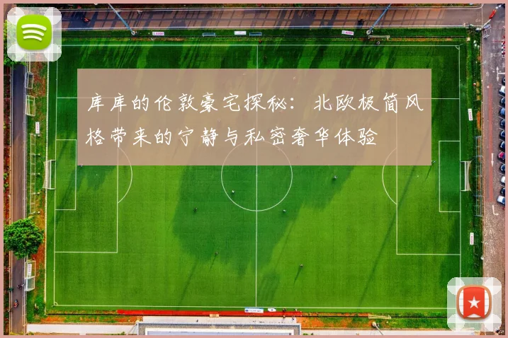 库库的伦敦豪宅探秘：北欧极简风格带来的宁静与私密奢华体验